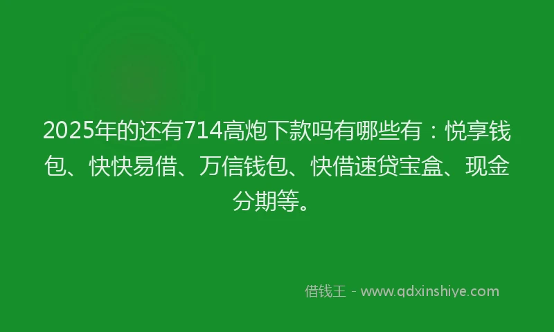 2025年的还有714高炮下款吗有哪些有：悦享钱包、快快易借、万信钱包、快借速贷宝盒、现金分期等。