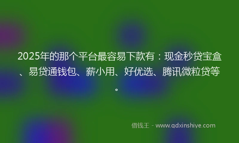 2025年的那个平台最容易下款有：现金秒贷宝盒、易贷通钱包、薪小用、好优选、腾讯微粒贷等。