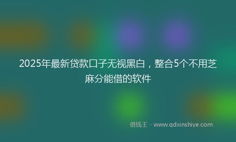 2025年最新贷款口子无视黑白，整合5个不用芝麻分能借的软件