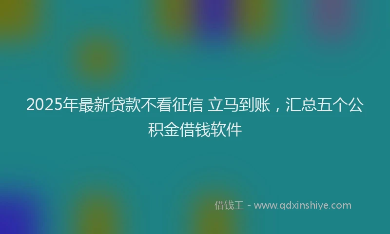 2025年最新贷款不看征信 立马到账，汇总五个公积金借钱软件