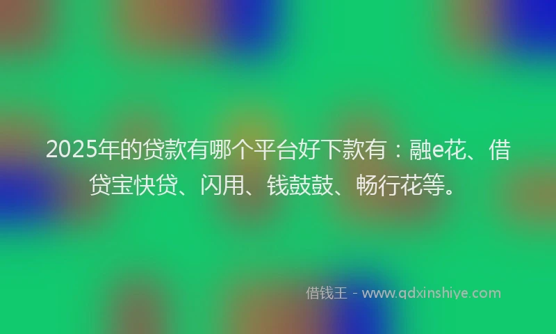 2025年的贷款有哪个平台好下款有：融e花、借贷宝快贷、闪用、钱鼓鼓、畅行花等。