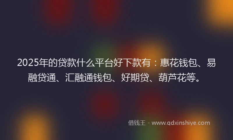 2025年的贷款什么平台好下款有：惠花钱包、易融贷通、汇融通钱包、好期贷、葫芦花等。