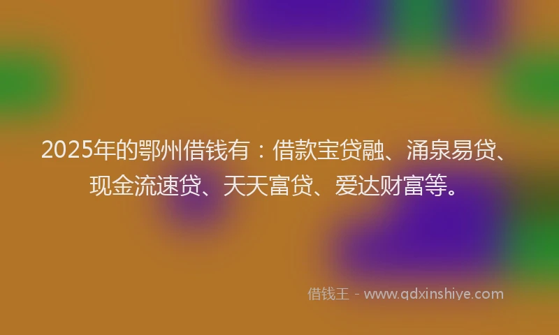 2025年的鄂州借钱有：借款宝贷融、涌泉易贷、现金流速贷、天天富贷、爱达财富等。