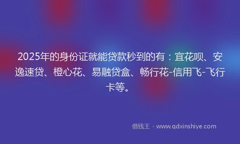 2025年的身份证就能贷款秒到的有：宜花呗、安逸速贷、橙心花、易融贷盒、畅行花-信用飞-飞行卡等。