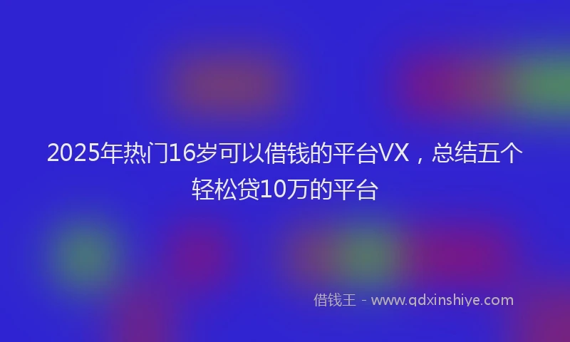 2025年热门16岁可以借钱的平台VX，总结五个轻松贷10万的平台