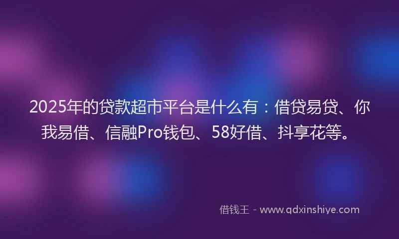 2025年的贷款超市平台是什么有：借贷易贷、你我易借、信融Pro钱包、58好借、抖享花等。