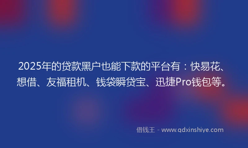 2025年的贷款黑户也能下款的平台有：快易花、想借、友福租机、钱袋瞬贷宝、迅捷Pro钱包等。