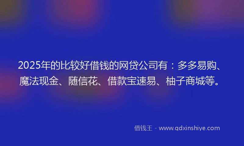 2025年的比较好借钱的网贷公司有：多多易购、魔法现金、随信花、借款宝速易、柚子商城等。