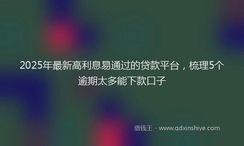 2025年最新高利息易通过的贷款平台，梳理5个逾期太多能下款口子