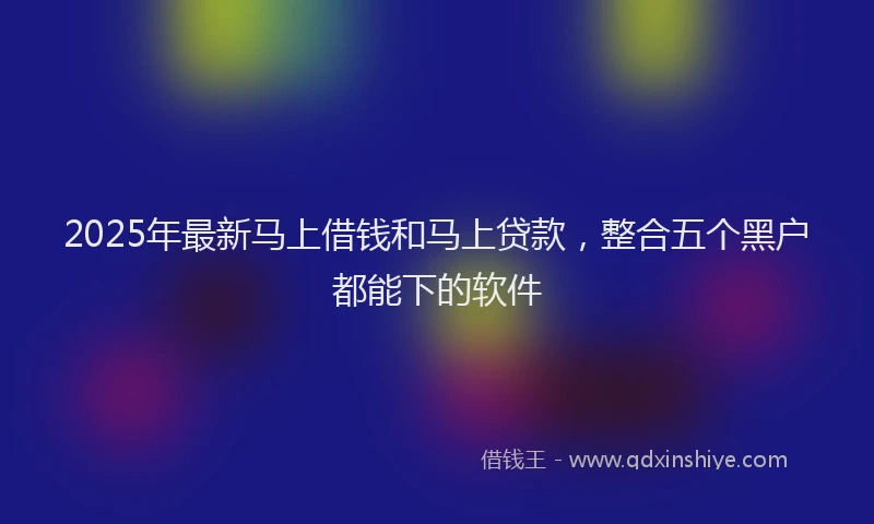 2025年最新马上借钱和马上贷款，整合五个黑户都能下的软件