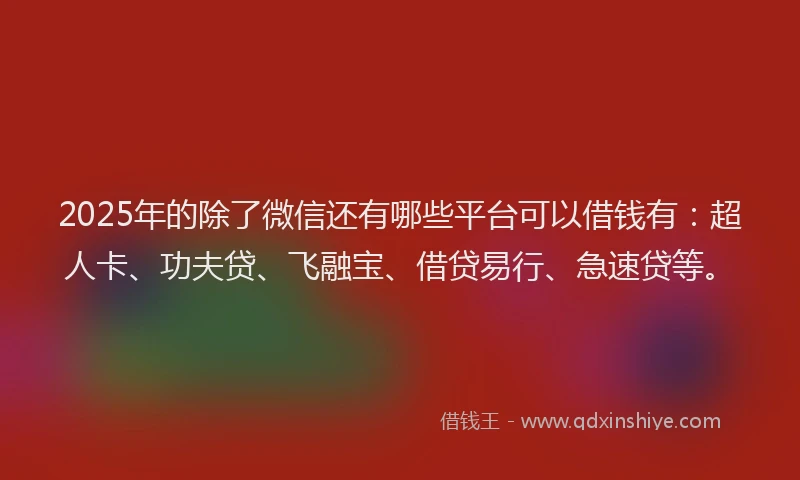 2025年的除了微信还有哪些平台可以借钱有：超人卡、功夫贷、飞融宝、借贷易行、急速贷等。
