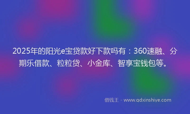 2025年的阳光e宝贷款好下款吗有：360速融、分期乐借款、粒粒贷、小金库、智享宝钱包等。