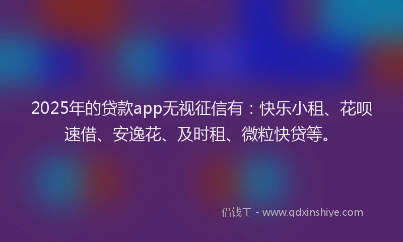 2025年的贷款app无视征信有：快乐小租、花呗速借、安逸花、及时租、微粒快贷等。