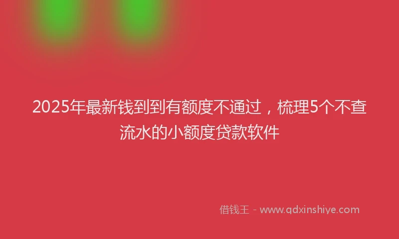 2025年最新钱到到有额度不通过，梳理5个不查流水的小额度贷款软件