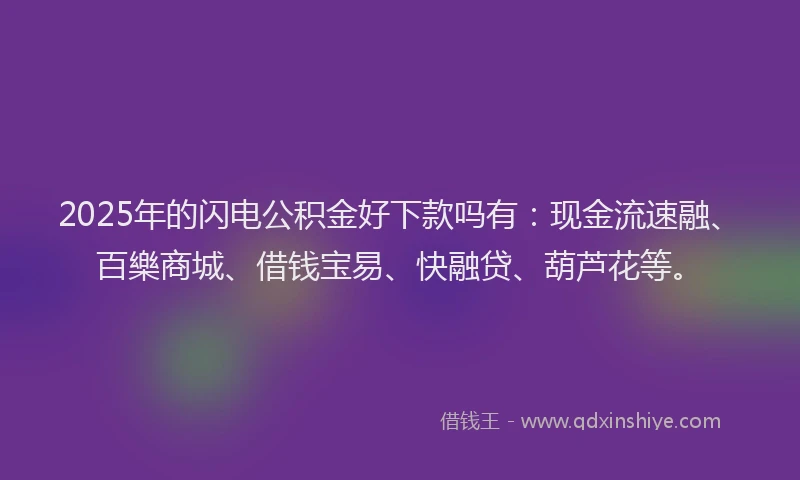 2025年的闪电公积金好下款吗有：现金流速融、百樂商城、借钱宝易、快融贷、葫芦花等。