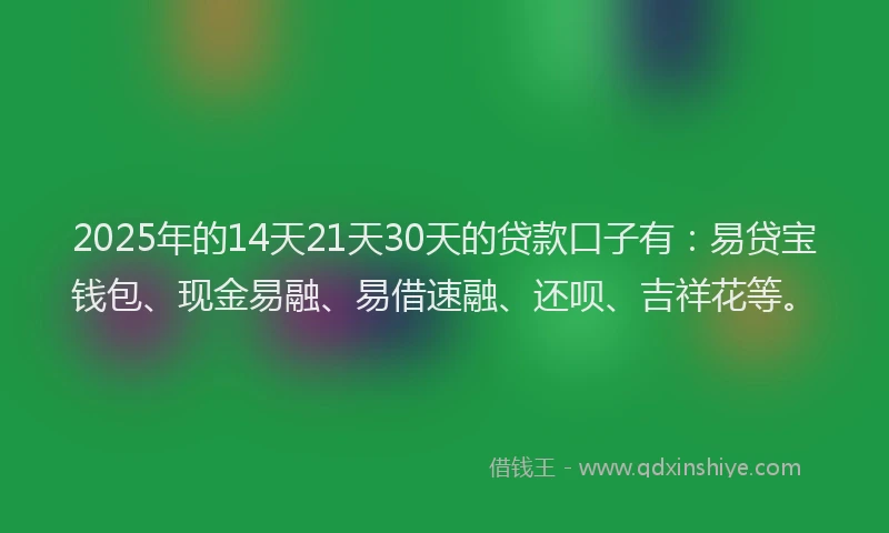 2025年的14天21天30天的贷款口子有：易贷宝钱包、现金易融、易借速融、还呗、吉祥花等。