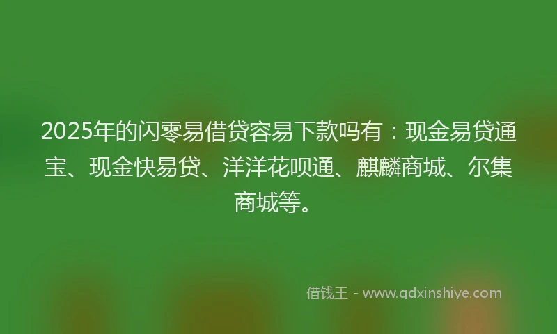 2025年的闪零易借贷容易下款吗有：现金易贷通宝、现金快易贷、洋洋花呗通、麒麟商城、尔集商城等。