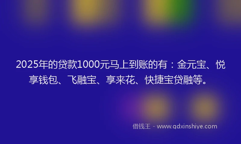 2025年的贷款1000元马上到账的有：金元宝、悦享钱包、飞融宝、享来花、快捷宝贷融等。