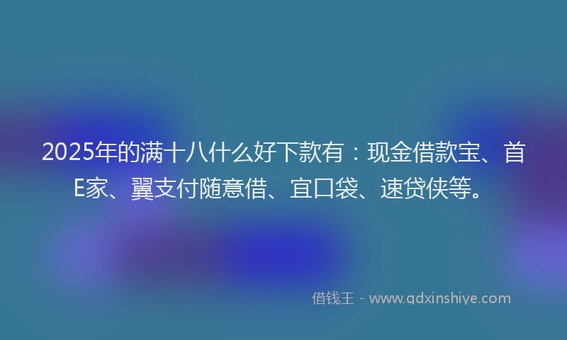 2025年的满十八什么好下款有：现金借款宝、首E家、翼支付随意借、宜口袋、速贷侠等。