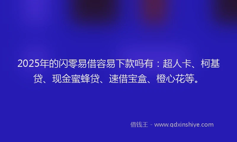 2025年的闪零易借容易下款吗有：超人卡、柯基贷、现金蜜蜂贷、速借宝盒、橙心花等。