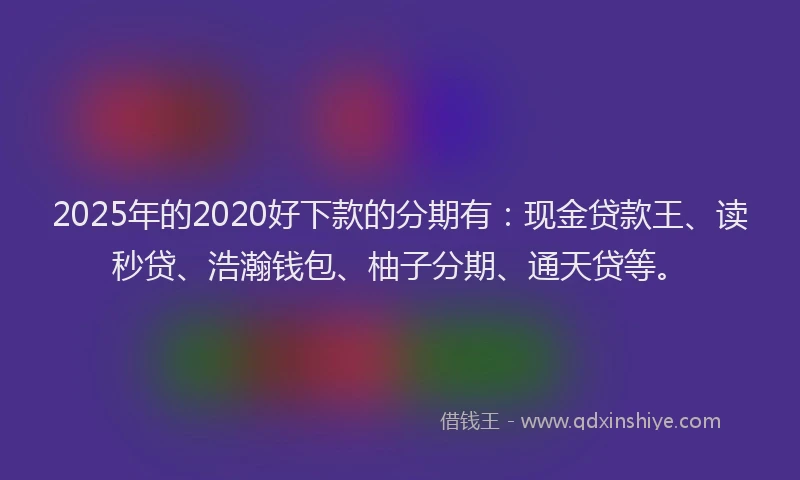 2025年的2020好下款的分期有：现金贷款王、读秒贷、浩瀚钱包、柚子分期、通天贷等。
