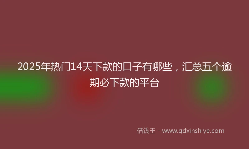2025年热门14天下款的口子有哪些，汇总五个逾期必下款的平台
