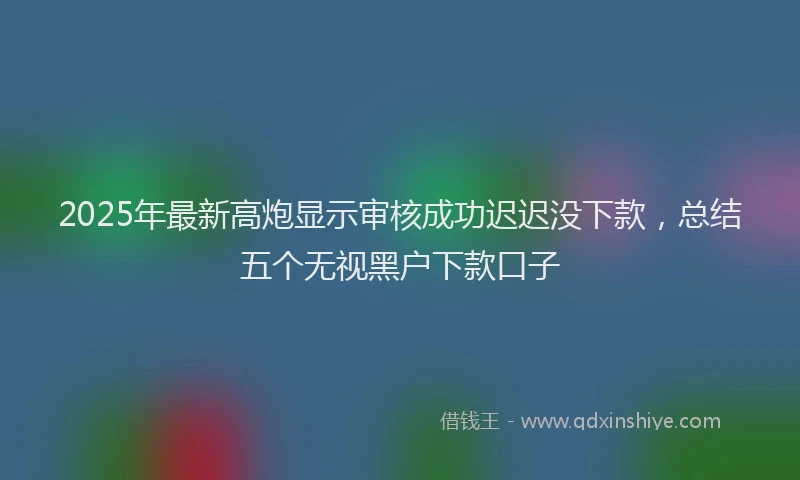 2025年最新高炮显示审核成功迟迟没下款，总结五个无视黑户下款口子