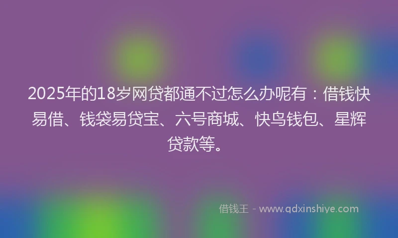 2025年的18岁网贷都通不过怎么办呢有：借钱快易借、钱袋易贷宝、六号商城、快鸟钱包、星辉贷款等。