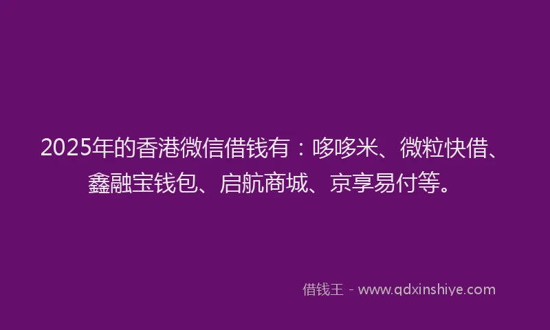 2025年的香港微信借钱有：哆哆米、微粒快借、鑫融宝钱包、启航商城、京享易付等。