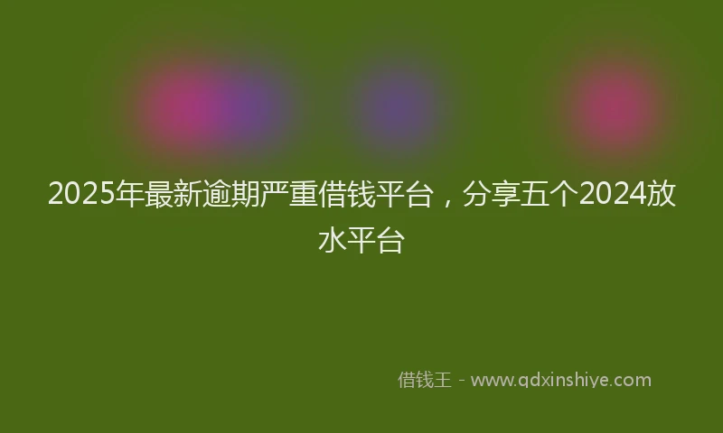 2025年最新逾期严重借钱平台，分享五个2024放水平台