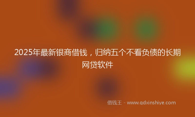 2025年最新银商借钱，归纳五个不看负债的长期网贷软件