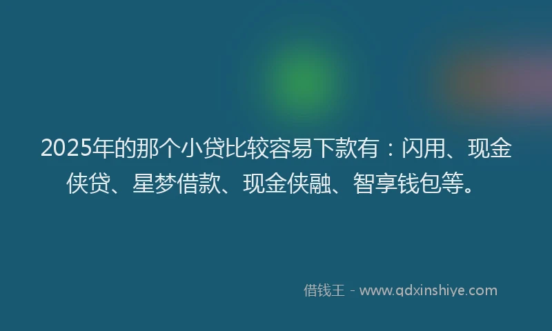 2025年的那个小贷比较容易下款有：闪用、现金侠贷、星梦借款、现金侠融、智享钱包等。