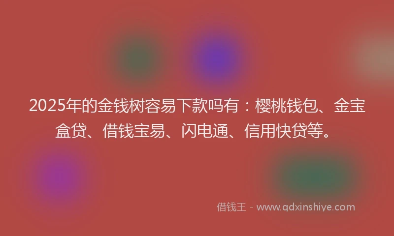 2025年的金钱树容易下款吗有：樱桃钱包、金宝盒贷、借钱宝易、闪电通、信用快贷等。