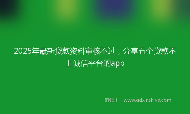 2025年最新贷款资料审核不过，分享五个贷款不上诚信平台的app