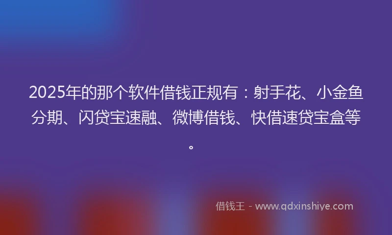 2025年的那个软件借钱正规有：射手花、小金鱼分期、闪贷宝速融、微博借钱、快借速贷宝盒等。