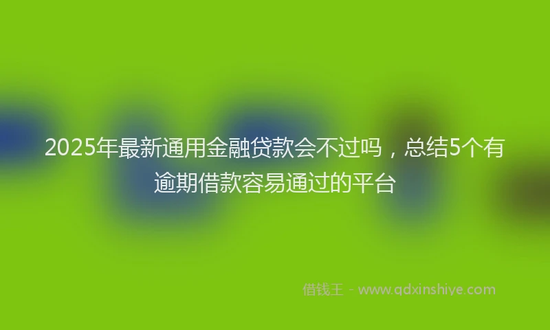 2025年最新通用金融贷款会不过吗，总结5个有逾期借款容易通过的平台