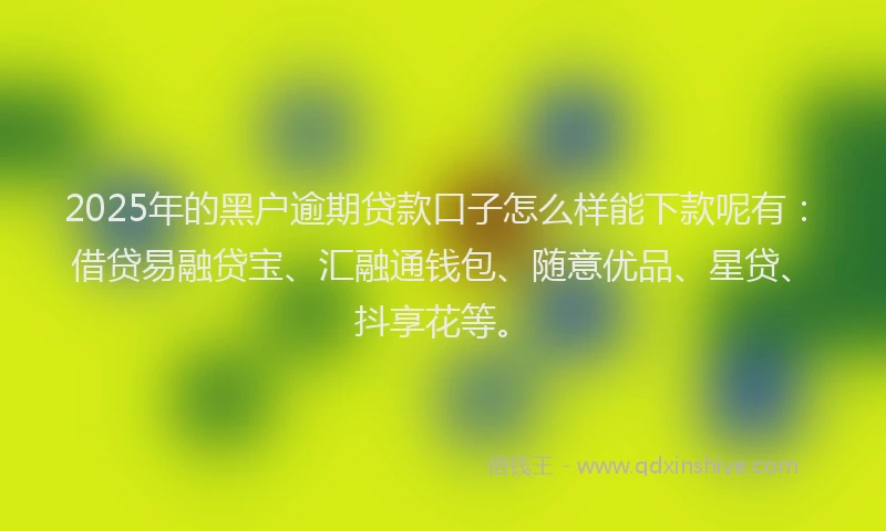 2025年的黑户逾期贷款口子怎么样能下款呢有：借贷易融贷宝、汇融通钱包、随意优品、星贷、抖享花等。