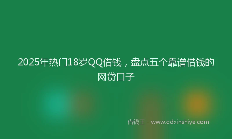 2025年热门18岁QQ借钱，盘点五个靠谱借钱的网贷口子