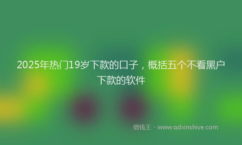 2025年热门19岁下款的口子，概括五个不看黑户下款的软件