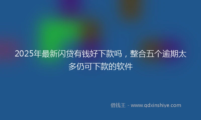 2025年最新闪贷有钱好下款吗，整合五个逾期太多仍可下款的软件
