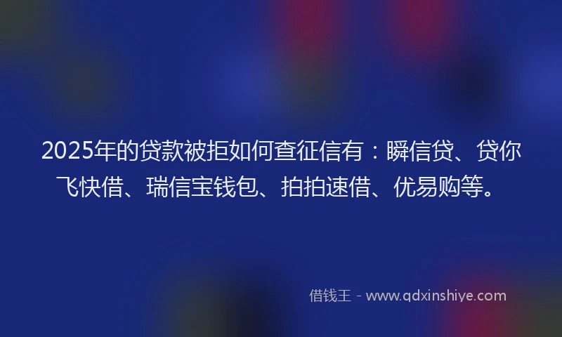 2025年的贷款被拒如何查征信有：瞬信贷、贷你飞快借、瑞信宝钱包、拍拍速借、优易购等。