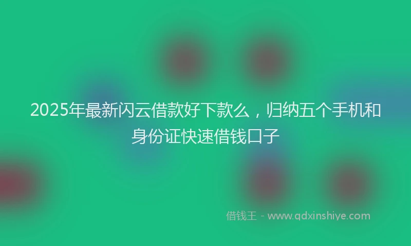 2025年最新闪云借款好下款么，归纳五个手机和身份证快速借钱口子