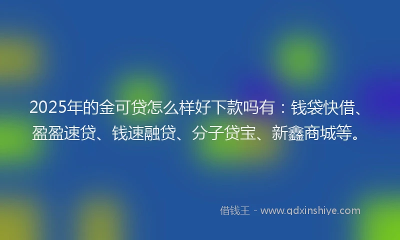 2025年的金可贷怎么样好下款吗有：钱袋快借、盈盈速贷、钱速融贷、分子贷宝、新鑫商城等。