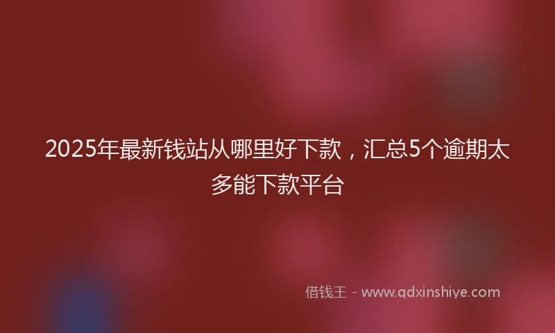 2025年最新钱站从哪里好下款，汇总5个逾期太多能下款平台
