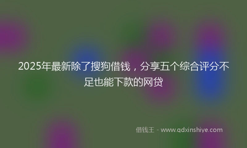 2025年最新除了搜狗借钱，分享五个综合评分不足也能下款的网贷