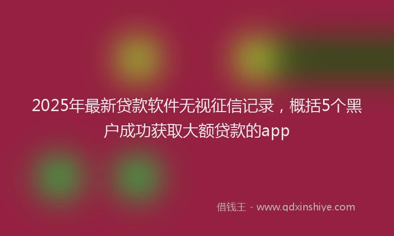 2025年最新贷款软件无视征信记录，概括5个黑户成功获取大额贷款的app