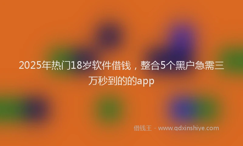 2025年热门18岁软件借钱，整合5个黑户急需三万秒到的的app