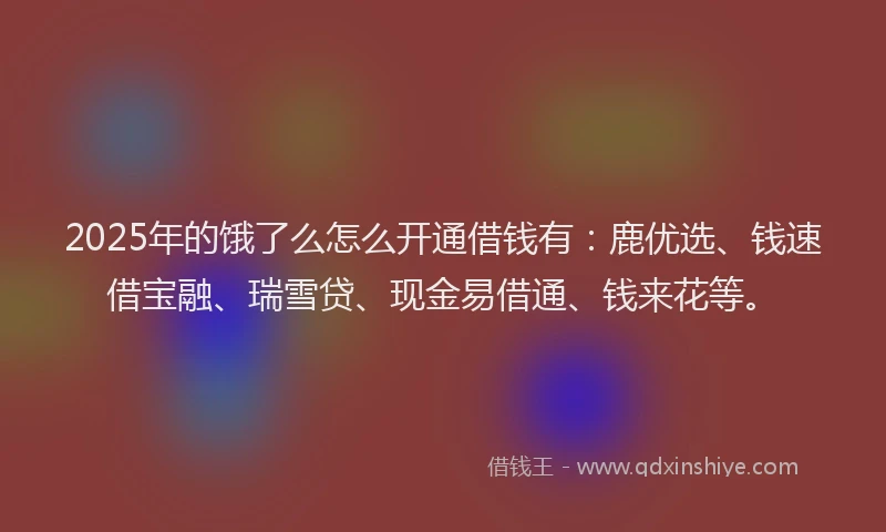 2025年的饿了么怎么开通借钱有：鹿优选、钱速借宝融、瑞雪贷、现金易借通、钱来花等。