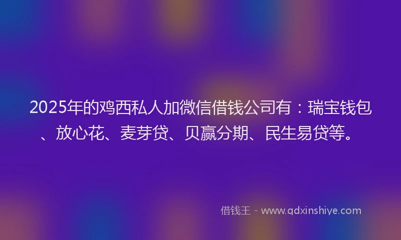 2025年的鸡西私人加微信借钱公司有：瑞宝钱包、放心花、麦芽贷、贝赢分期、民生易贷等。