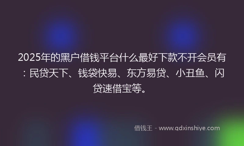 2025年的黑户借钱平台什么最好下款不开会员有：民贷天下、钱袋快易、东方易贷、小丑鱼、闪贷速借宝等。